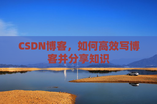 CSDN博客，如何高效写博客并分享知识